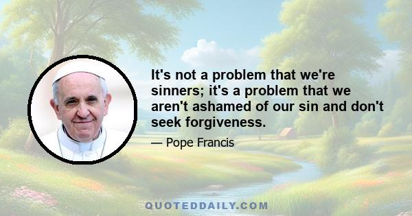 It's not a problem that we're sinners; it's a problem that we aren't ashamed of our sin and don't seek forgiveness.