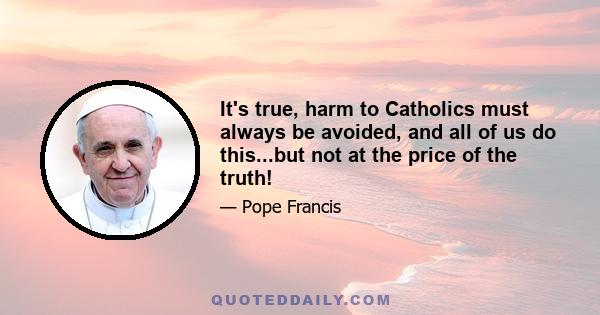 It's true, harm to Catholics must always be avoided, and all of us do this...but not at the price of the truth!