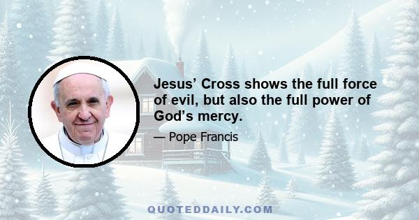 Jesus’ Cross shows the full force of evil, but also the full power of God’s mercy.