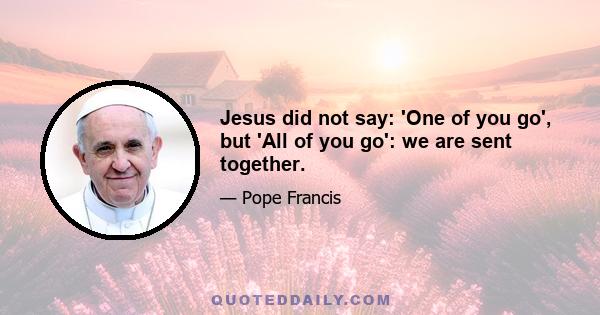 Jesus did not say: 'One of you go', but 'All of you go': we are sent together.