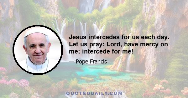 Jesus intercedes for us each day. Let us pray: Lord, have mercy on me; intercede for me!