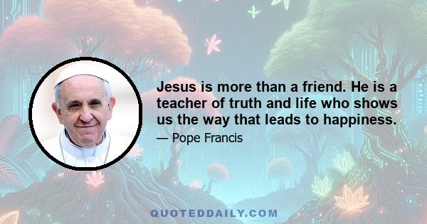 Jesus is more than a friend. He is a teacher of truth and life who shows us the way that leads to happiness.