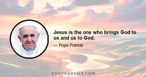 Jesus is the one who brings God to us and us to God.