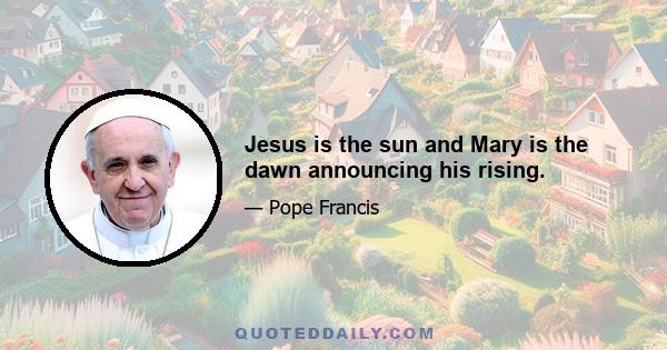 Jesus is the sun and Mary is the dawn announcing his rising.