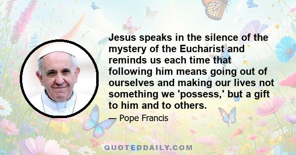 Jesus speaks in the silence of the mystery of the Eucharist and reminds us each time that following him means going out of ourselves and making our lives not something we 'possess,' but a gift to him and to others.