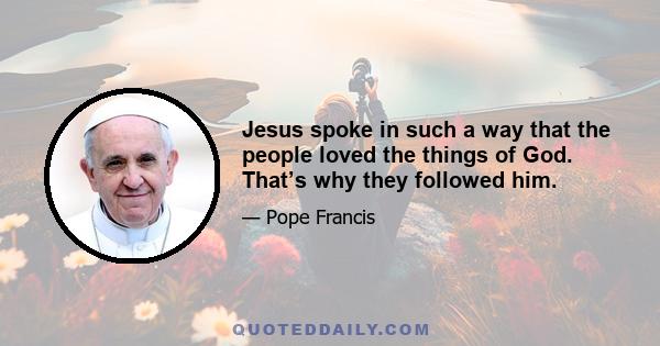 Jesus spoke in such a way that the people loved the things of God. That’s why they followed him.