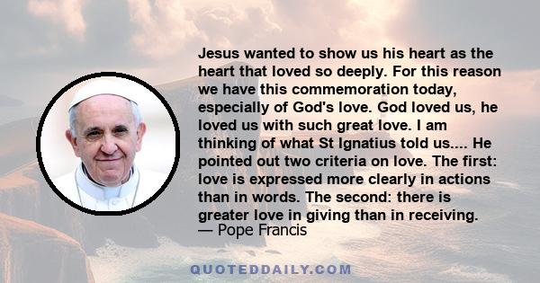 Jesus wanted to show us his heart as the heart that loved so deeply. For this reason we have this commemoration today, especially of God's love. God loved us, he loved us with such great love. I am thinking of what St