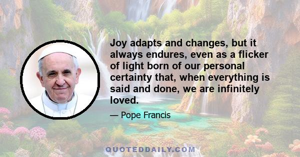 Joy adapts and changes, but it always endures, even as a flicker of light born of our personal certainty that, when everything is said and done, we are infinitely loved.