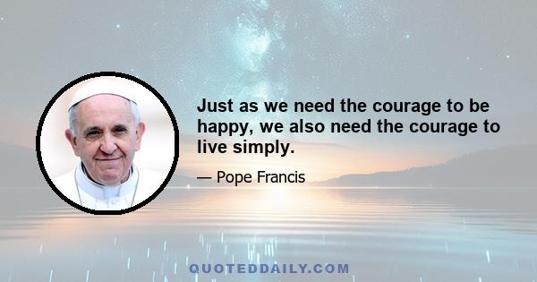 Just as we need the courage to be happy, we also need the courage to live simply.