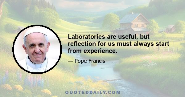 Laboratories are useful, but reflection for us must always start from experience.