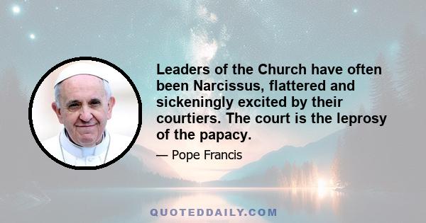 Leaders of the Church have often been Narcissus, flattered and sickeningly excited by their courtiers. The court is the leprosy of the papacy.