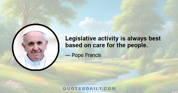 Legislative activity is always best based on care for the people.