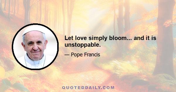 Let love simply bloom... and it is unstoppable.