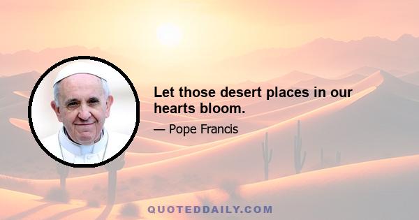 Let those desert places in our hearts bloom.