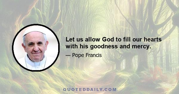 Let us allow God to fill our hearts with his goodness and mercy.