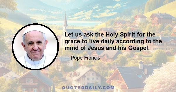 Let us ask the Holy Spirit for the grace to live daily according to the mind of Jesus and his Gospel.