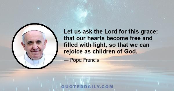 Let us ask the Lord for this grace: that our hearts become free and filled with light, so that we can rejoice as children of God.