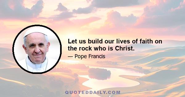 Let us build our lives of faith on the rock who is Christ.