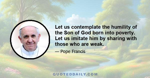 Let us contemplate the humility of the Son of God born into poverty. Let us imitate him by sharing with those who are weak.