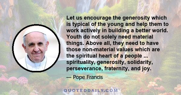 Let us encourage the generosity which is typical of the young and help them to work actively in building a better world. Youth do not solely need material things. Above all, they need to have those non-material values