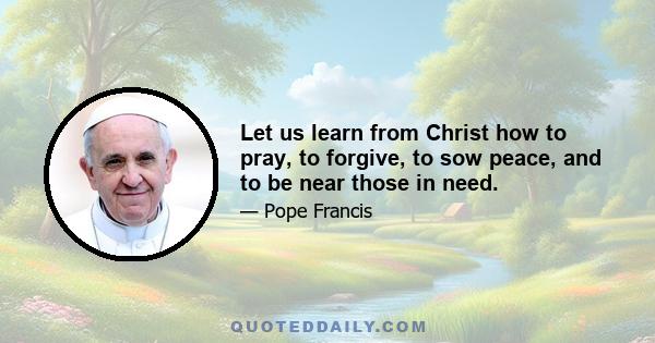 Let us learn from Christ how to pray, to forgive, to sow peace, and to be near those in need.