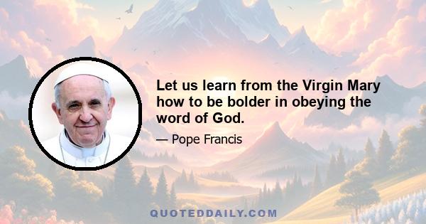 Let us learn from the Virgin Mary how to be bolder in obeying the word of God.