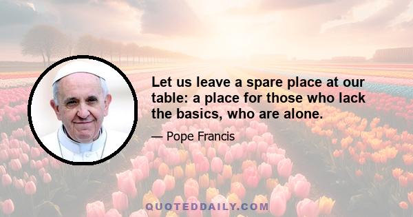 Let us leave a spare place at our table: a place for those who lack the basics, who are alone.