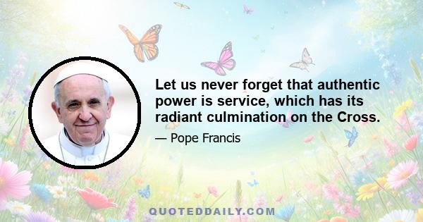 Let us never forget that authentic power is service, which has its radiant culmination on the Cross.