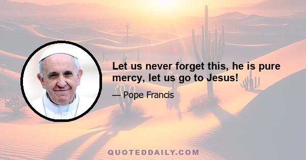 Let us never forget this, he is pure mercy, let us go to Jesus!