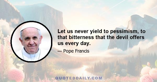 Let us never yield to pessimism, to that bitterness that the devil offers us every day.