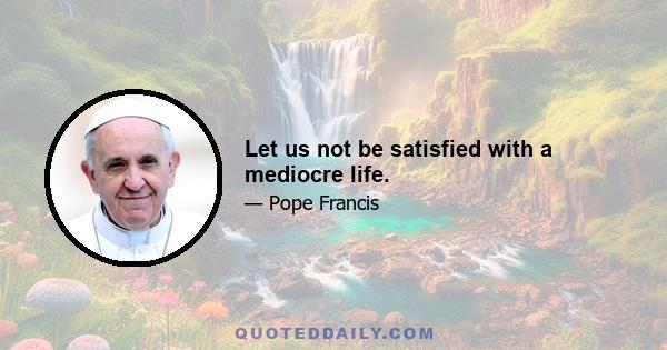 Let us not be satisfied with a mediocre life.