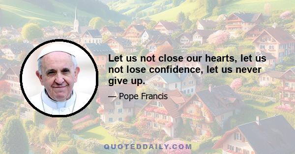 Let us not close our hearts, let us not lose confidence, let us never give up.