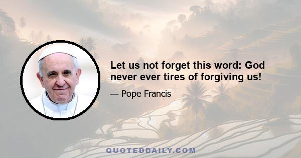 Let us not forget this word: God never ever tires of forgiving us!