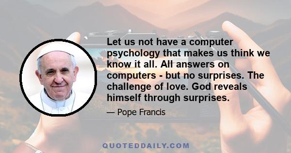 Let us not have a computer psychology that makes us think we know it all. All answers on computers - but no surprises. The challenge of love. God reveals himself through surprises.