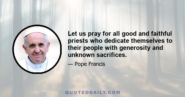 Let us pray for all good and faithful priests who dedicate themselves to their people with generosity and unknown sacrifices.