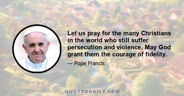 Let us pray for the many Christians in the world who still suffer persecution and violence. May God grant them the courage of fidelity.