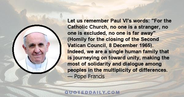 Let us remember Paul VI's words: For the Catholic Church, no one is a stranger, no one is excluded, no one is far away (Homily for the closing of the Second Vatican Council, 8 December 1965). Indeed, we are a single