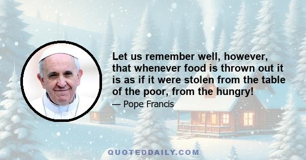 Let us remember well, however, that whenever food is thrown out it is as if it were stolen from the table of the poor, from the hungry!