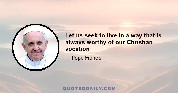 Let us seek to live in a way that is always worthy of our Christian vocation