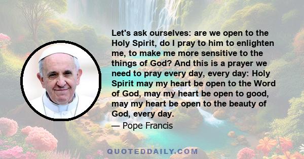 Let's ask ourselves: are we open to the Holy Spirit, do I pray to him to enlighten me, to make me more sensitive to the things of God? And this is a prayer we need to pray every day, every day: Holy Spirit may my heart