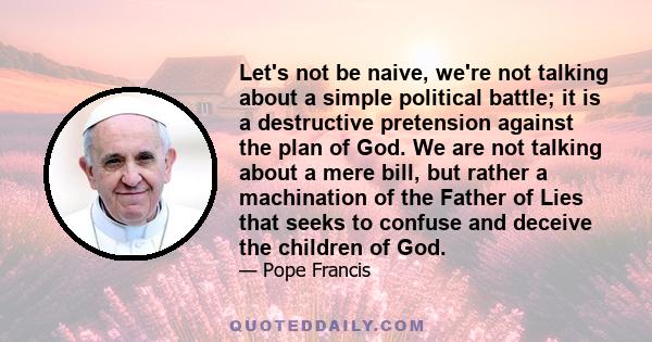 Let's not be naive, we're not talking about a simple political battle; it is a destructive pretension against the plan of God. We are not talking about a mere bill, but rather a machination of the Father of Lies that