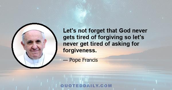 Let's not forget that God never gets tired of forgiving so let's never get tired of asking for forgiveness.