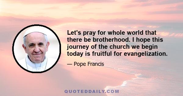 Let's pray for whole world that there be brotherhood. I hope this journey of the church we begin today is fruitful for evangelization.