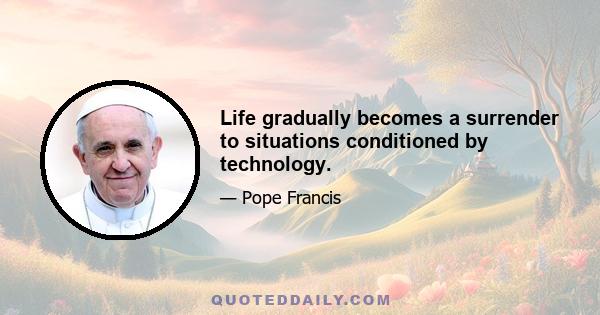 Life gradually becomes a surrender to situations conditioned by technology.