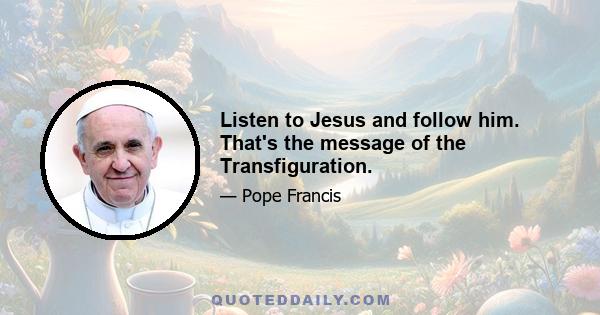 Listen to Jesus and follow him. That's the message of the Transfiguration.