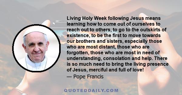 Living Holy Week following Jesus means learning how to come out of ourselves to reach out to others, to go to the outskirts of existence, to be the first to move towards our brothers and sisters, especially those who