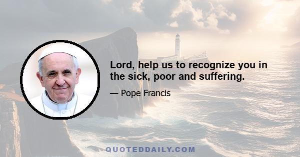 Lord, help us to recognize you in the sick, poor and suffering.