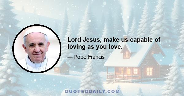 Lord Jesus, make us capable of loving as you love.