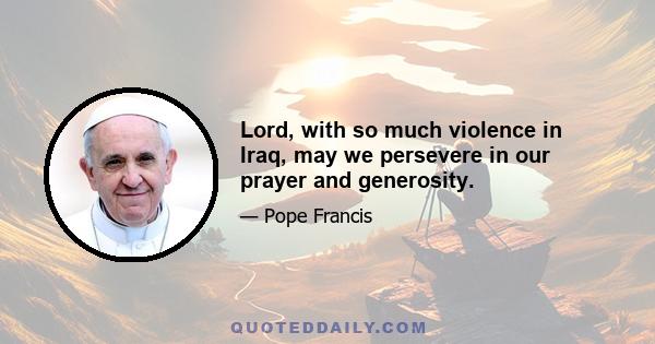 Lord, with so much violence in Iraq, may we persevere in our prayer and generosity.