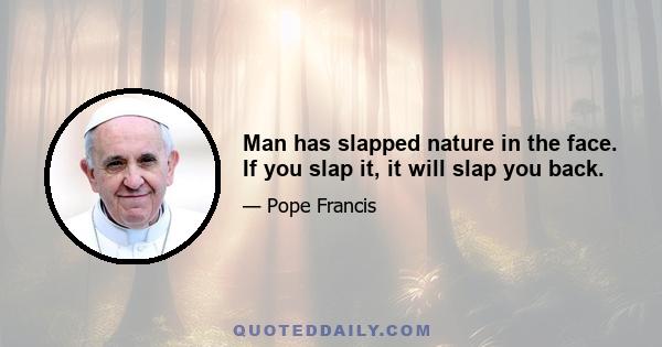 Man has slapped nature in the face. If you slap it, it will slap you back.